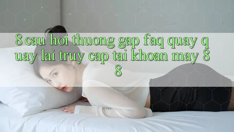 8. Câu Hỏi Thường Gặp (FAQ) Quay quay lại Truy cập tài khoản May-88