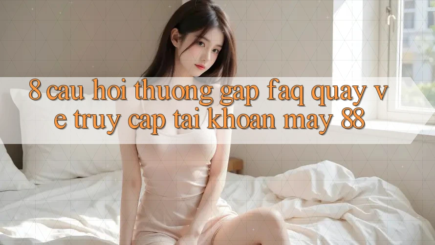 8. Câu Hỏi Thường Gặp (FAQ) Quay về Truy cập tài khoản May-88 8. Câu Hỏi Thường Gặp (FAQ) Quay về Truy cập tài khoản May-88