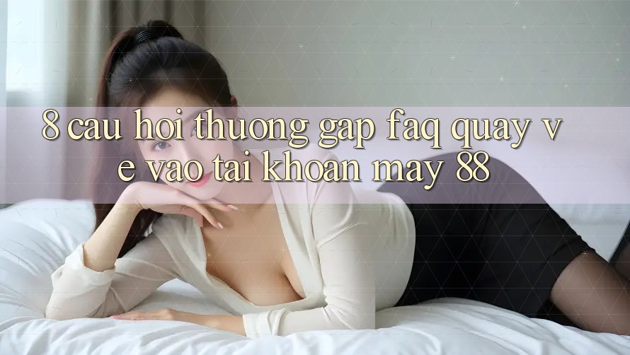 8. Câu Hỏi Thường Gặp (FAQ) Quay về Vào tài khoản May-88