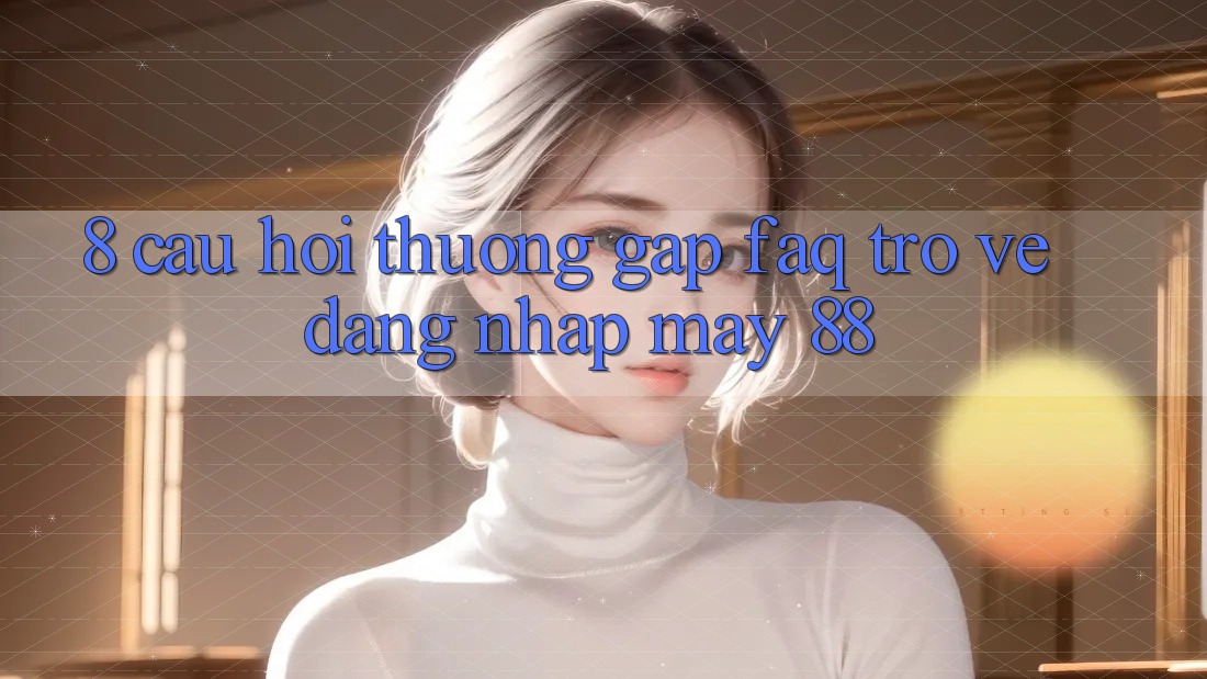 8. Câu Hỏi Thường Gặp (FAQ) Trở về Đăng Nhập May-88