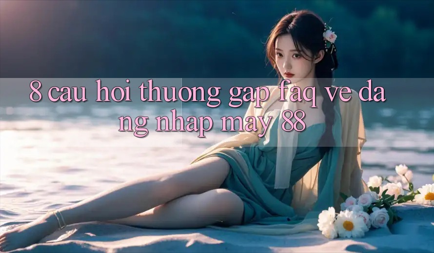 8. Câu Hỏi Thường Gặp (FAQ) Về Đăng Nhập May-88