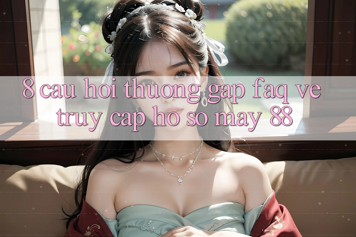 8. Câu Hỏi Thường Gặp (FAQ) Về Truy cập hồ sơ May-88