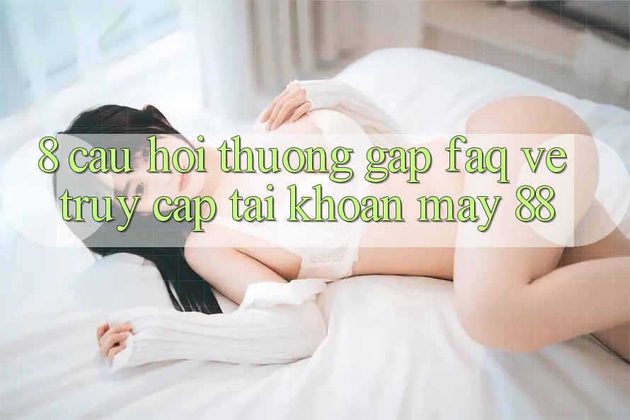 8. Câu Hỏi Thường Gặp (FAQ) Về Truy cập tài khoản May-88 8. Câu Hỏi Thường Gặp (FAQ) Về Truy cập tài khoản May-88
