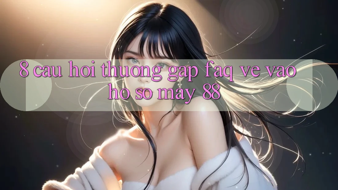 8. Câu Hỏi Thường Gặp (FAQ) Về Vào hồ sơ May-88