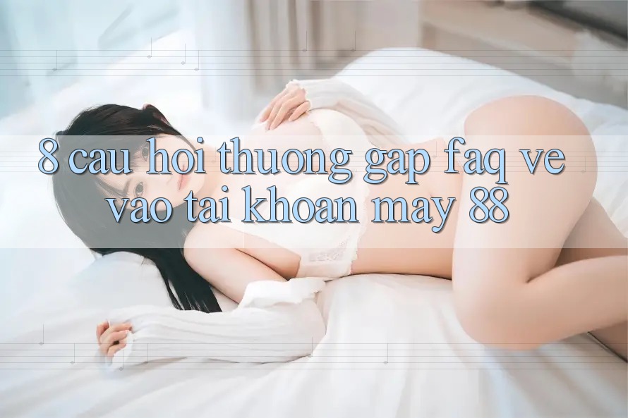 8. Câu Hỏi Thường Gặp (FAQ) Về Vào tài khoản May-88 8. Câu Hỏi Thường Gặp (FAQ) Về Vào tài khoản May-88