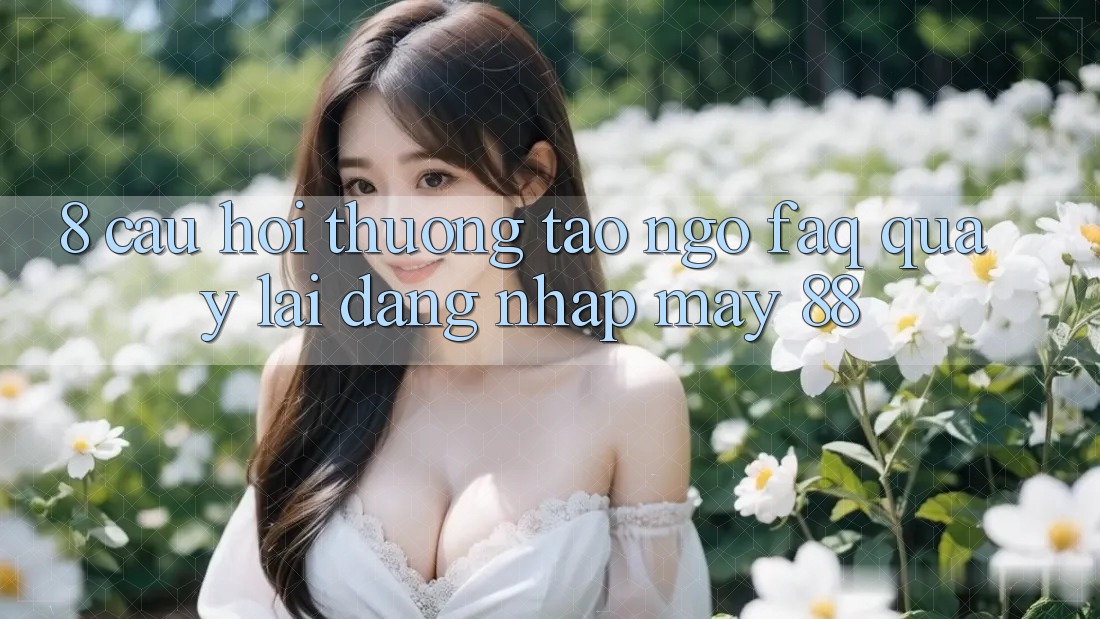 8. Câu Hỏi Thường Tao ngộ (FAQ) Quay lại Đăng Nhập May-88 8. Câu Hỏi Thường Tao ngộ (FAQ) Quay lại Đăng Nhập May-88