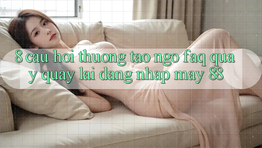 8. Câu Hỏi Thường Tao ngộ (FAQ) Quay quay lại Đăng Nhập May-88