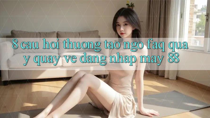 8. Câu Hỏi Thường Tao ngộ (FAQ) Quay quay về Đăng Nhập May-88