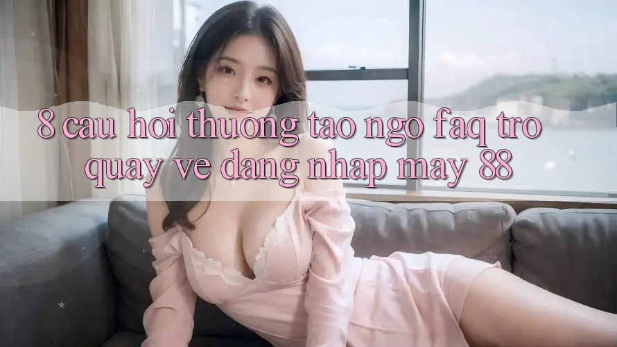 8. Câu Hỏi Thường Tao ngộ (FAQ) Trở quay về Đăng Nhập May-88