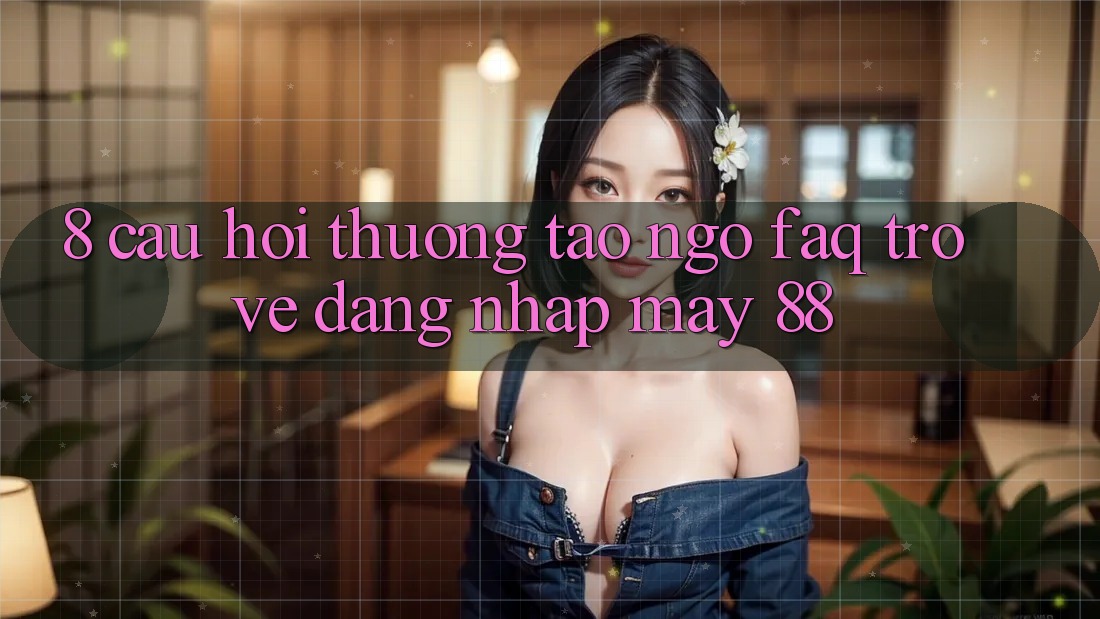 8. Câu Hỏi Thường Tao ngộ (FAQ) Trở về Đăng Nhập May-88 8. Câu Hỏi Thường Tao ngộ (FAQ) Trở về Đăng Nhập May-88