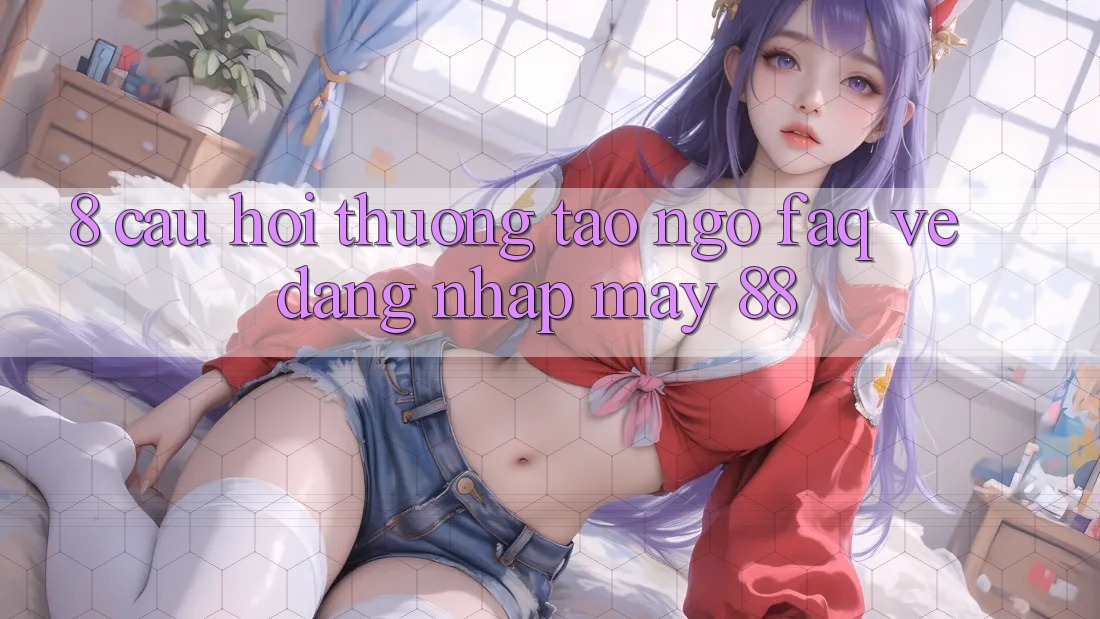 8. Câu Hỏi Thường Tao ngộ (FAQ) Về Đăng Nhập May-88