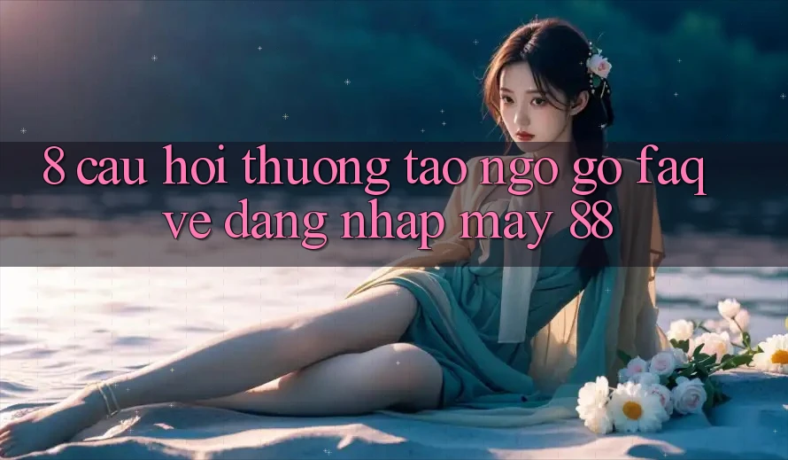8. Câu Hỏi Thường Tao ngộ gỡ (FAQ) Về Đăng Nhập May-88 8. Câu Hỏi Thường Tao ngộ gỡ (FAQ) Về Đăng Nhập May-88