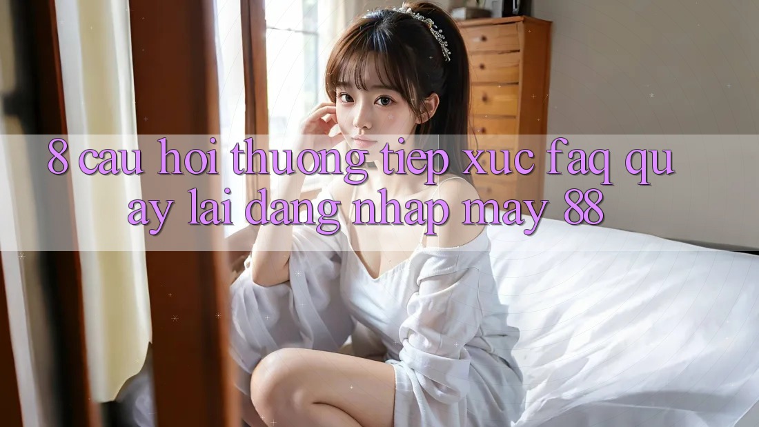 8. Câu Hỏi Thường Tiếp xúc (FAQ) Quay lại Đăng Nhập May-88