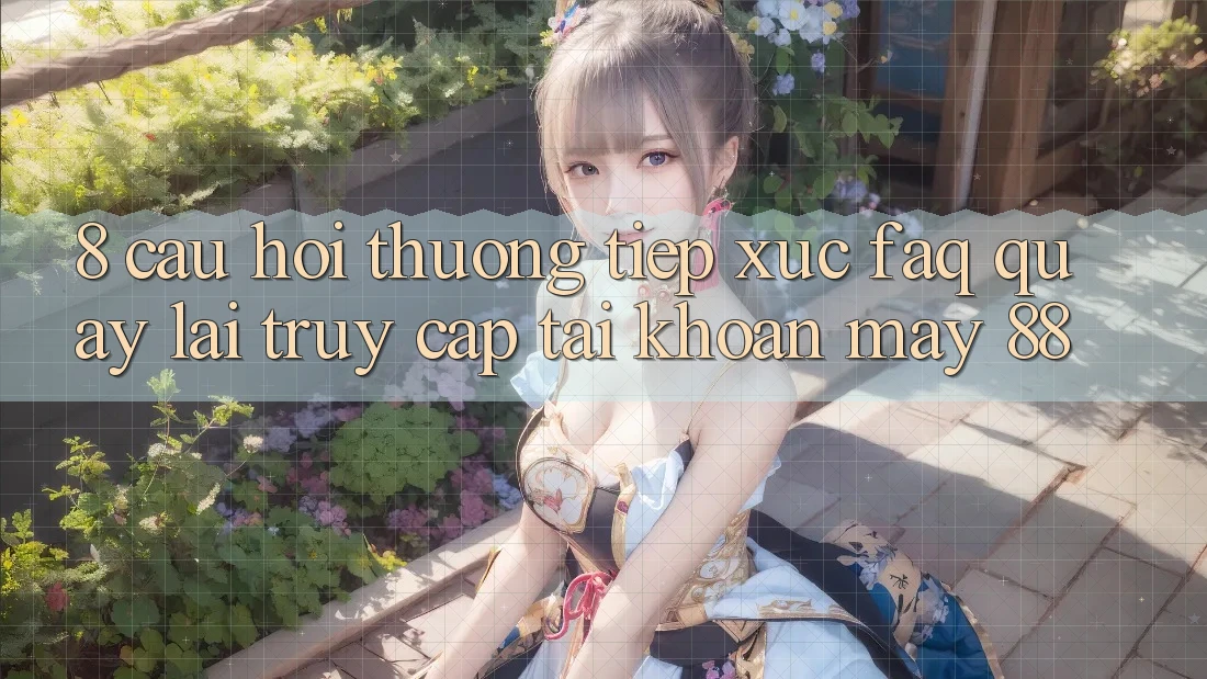 8. Câu Hỏi Thường Tiếp xúc (FAQ) Quay lại Truy cập tài khoản May-88 8. Câu Hỏi Thường Tiếp xúc (FAQ) Quay lại Truy cập tài khoản May-88