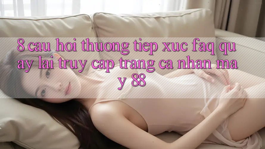 8. Câu Hỏi Thường Tiếp xúc (FAQ) Quay lại Truy cập trang cá nhân May-88 8. Câu Hỏi Thường Tiếp xúc (FAQ) Quay lại Truy cập trang cá nhân May-88