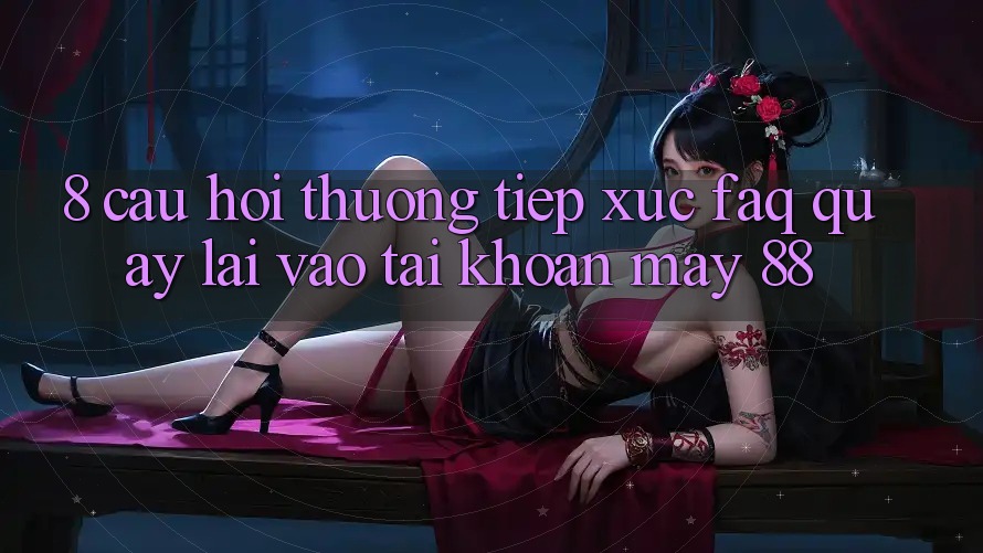 8. Câu Hỏi Thường Tiếp xúc (FAQ) Quay lại Vào tài khoản May-88