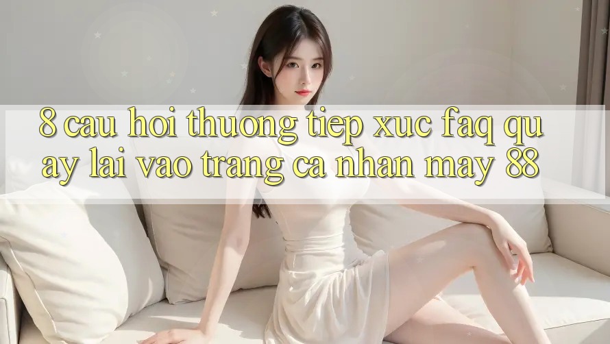 8. Câu Hỏi Thường Tiếp xúc (FAQ) Quay lại Vào trang cá nhân May-88 8. Câu Hỏi Thường Tiếp xúc (FAQ) Quay lại Vào trang cá nhân May-88