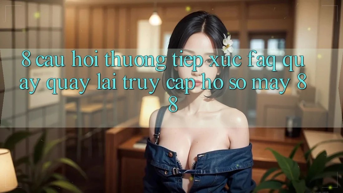 8. Câu Hỏi Thường Tiếp xúc (FAQ) Quay quay lại Truy cập hồ sơ May-88