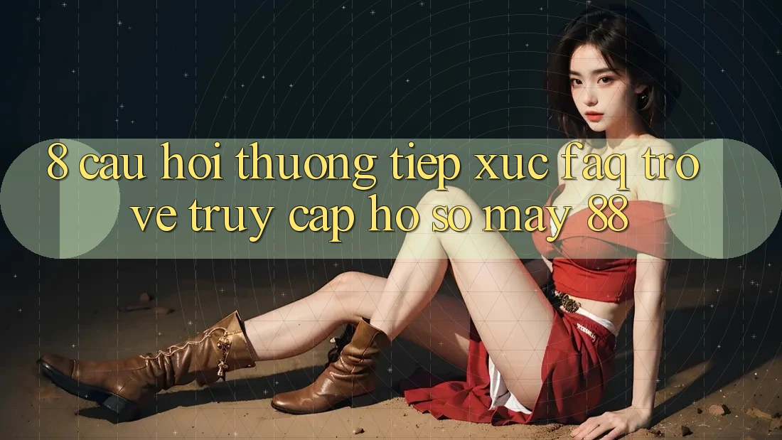 8. Câu Hỏi Thường Tiếp xúc (FAQ) Trở về Truy cập hồ sơ May-88