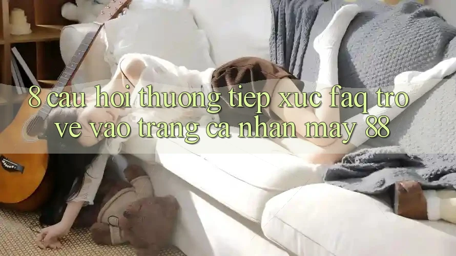 8. Câu Hỏi Thường Tiếp xúc (FAQ) Trở về Vào trang cá nhân May-88