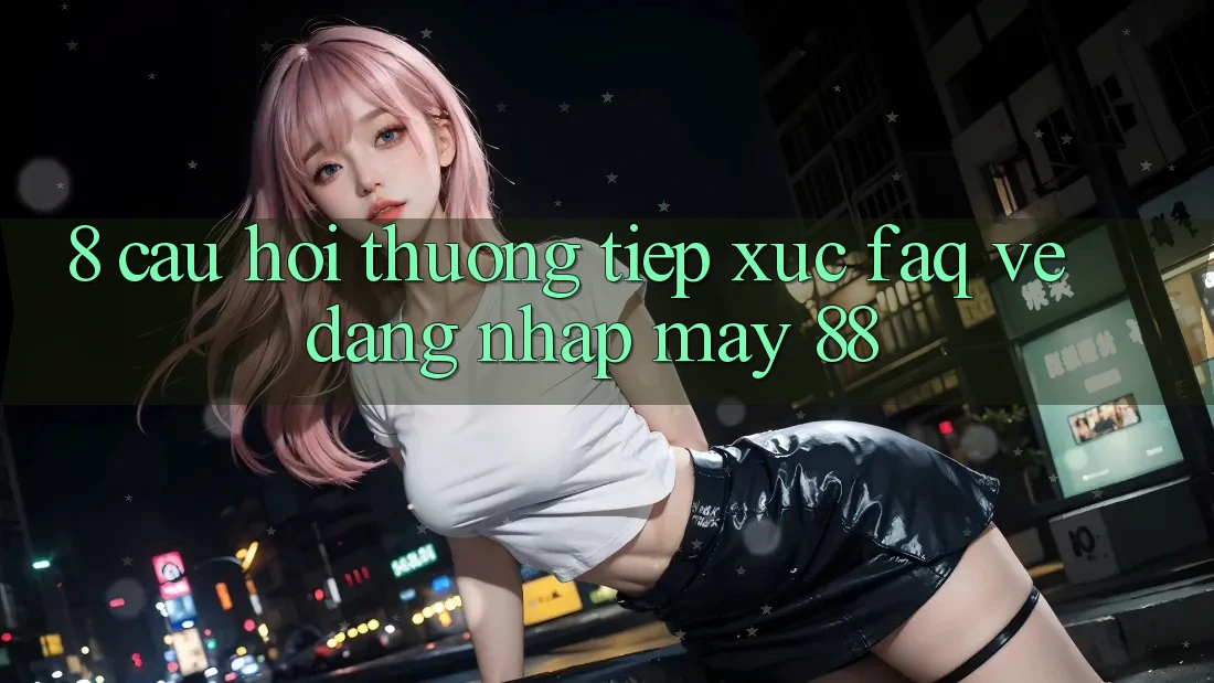 8. Câu Hỏi Thường Tiếp xúc (FAQ) Về Đăng nhập May-88 8. Câu Hỏi Thường Tiếp xúc (FAQ) Về Đăng nhập May-88