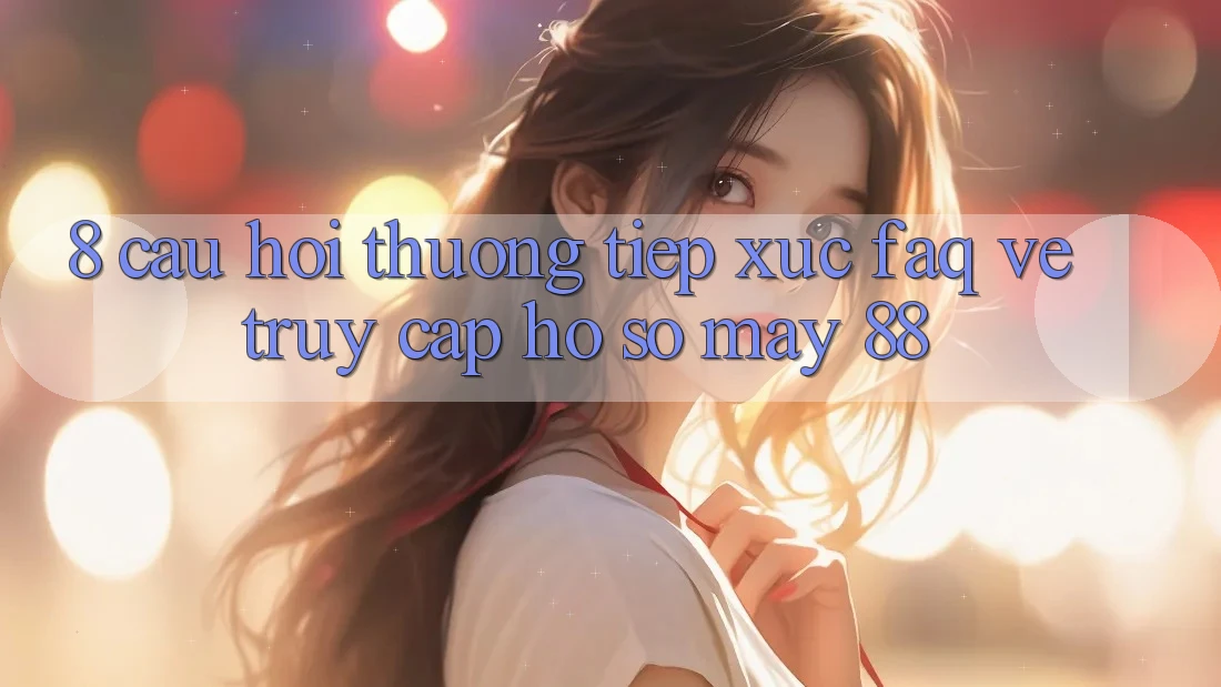 8. Câu Hỏi Thường Tiếp xúc (FAQ) Về Truy cập hồ sơ May-88
