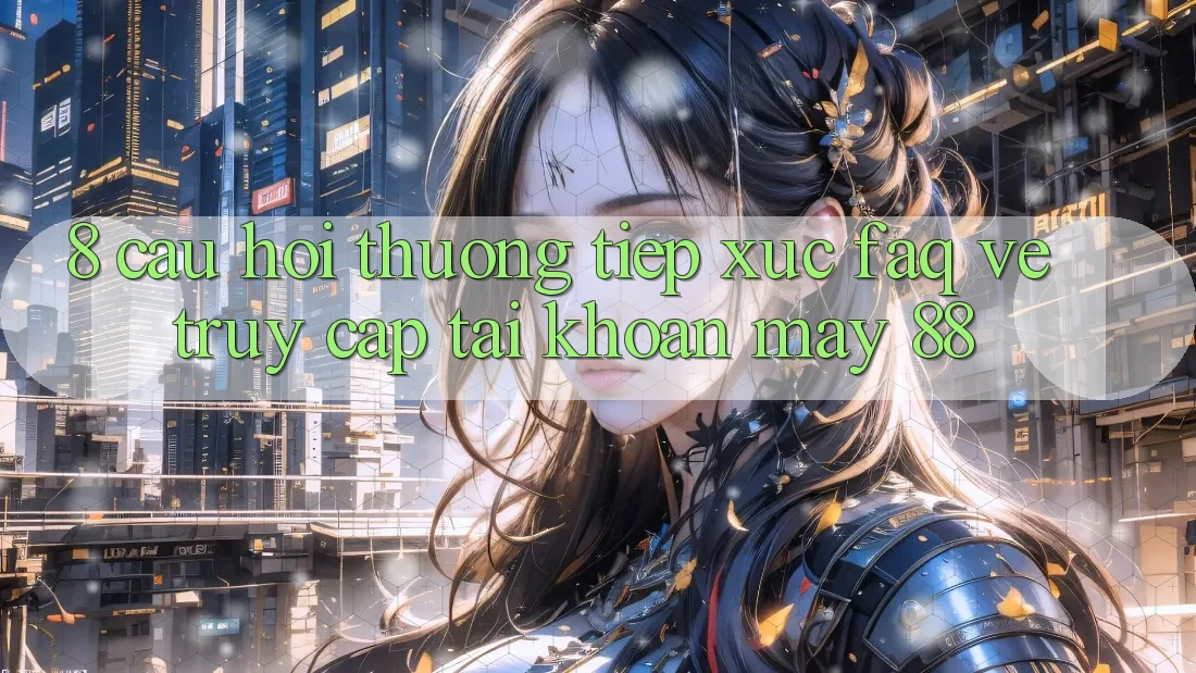 8. Câu Hỏi Thường Tiếp xúc (FAQ) Về Truy cập tài khoản May-88 8. Câu Hỏi Thường Tiếp xúc (FAQ) Về Truy cập tài khoản May-88