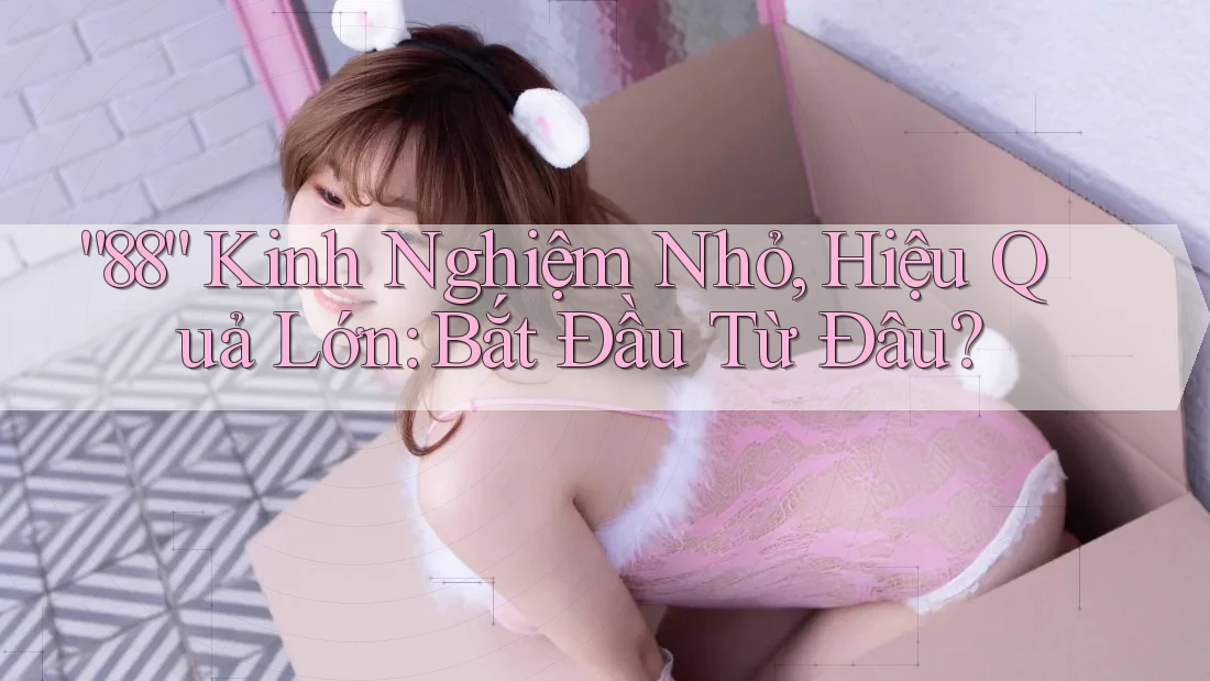 “88” Kinh Nghiệm Nhỏ, Hiệu Quả Lớn: Bắt Đầu Từ Đâu?