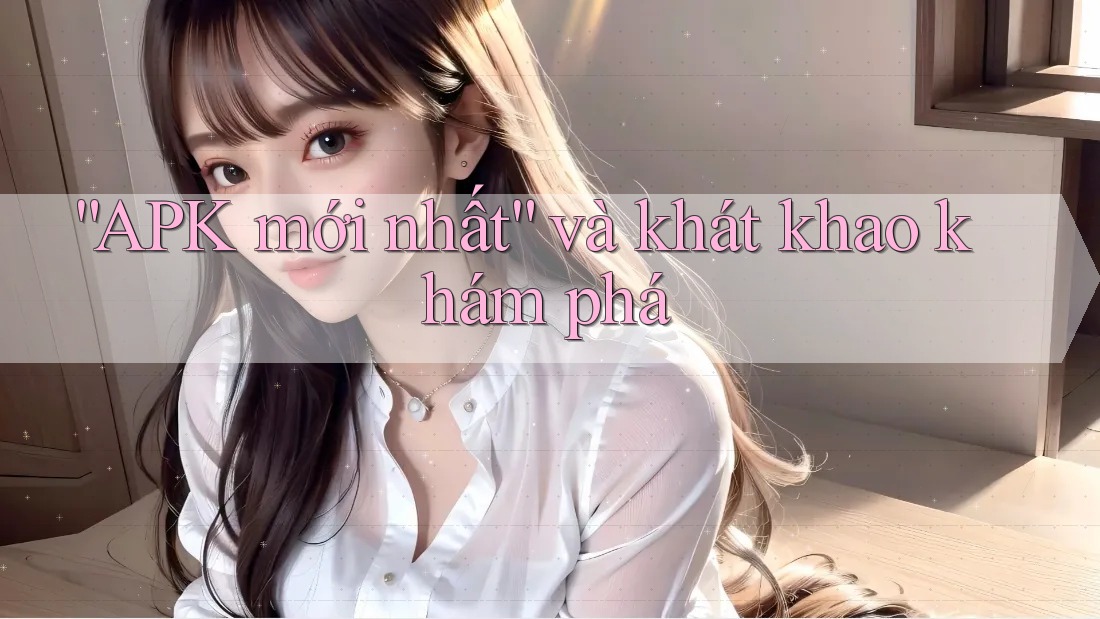 “APK mới nhất” và khát khao khám phá “APK mới nhất” và khát khao khám phá