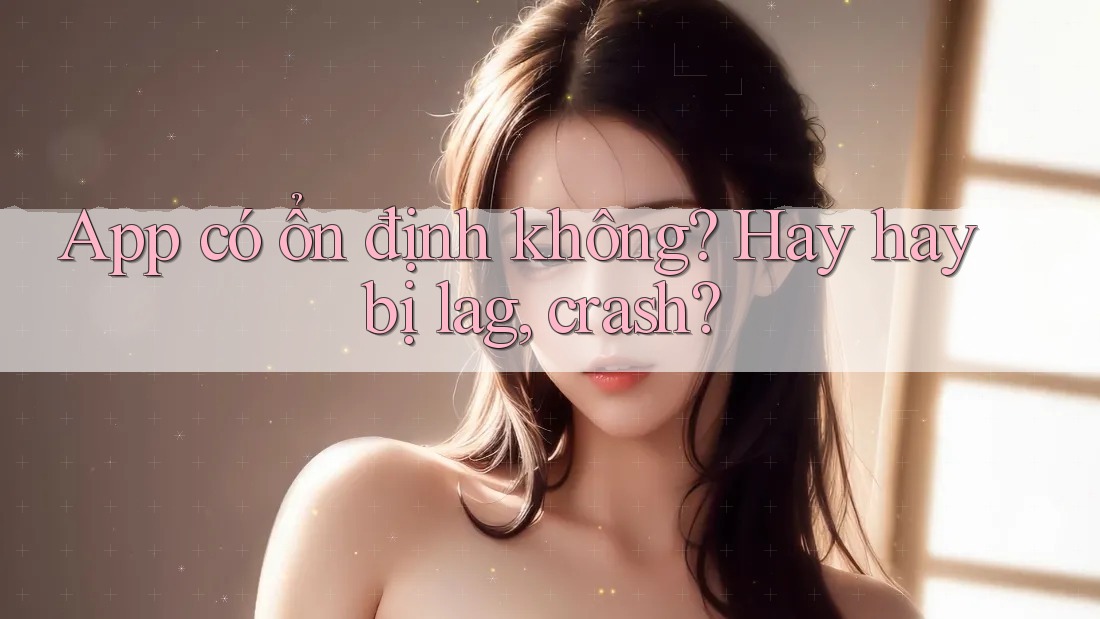 App có ổn định không? Hay hay bị lag, crash?
