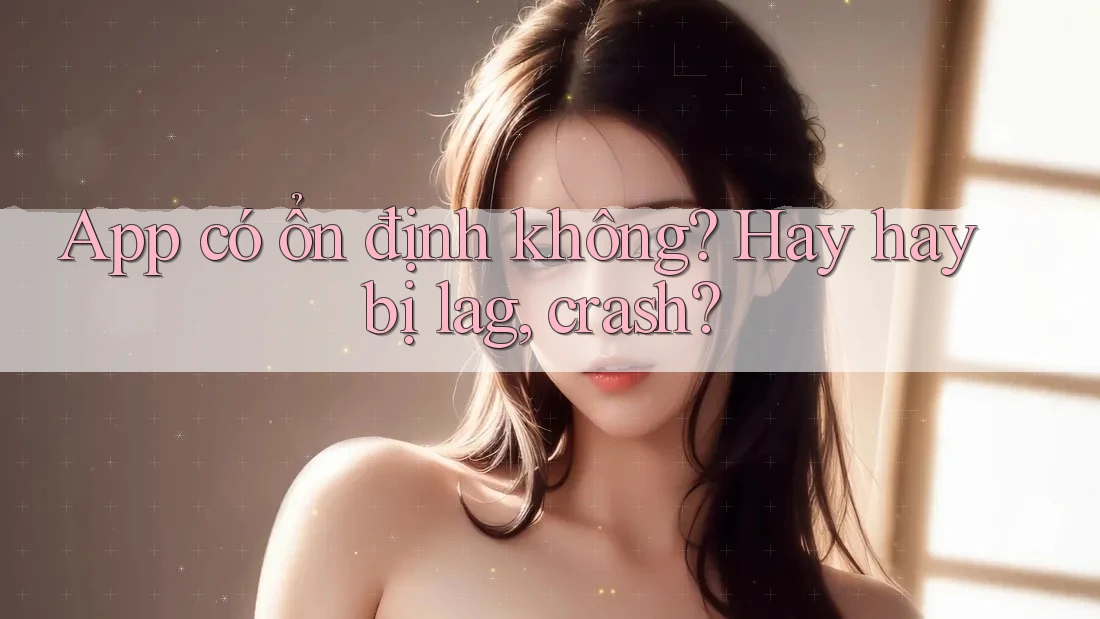 App có ổn định không? Hay hay bị lag, crash? App có ổn định không? Hay hay bị lag, crash?