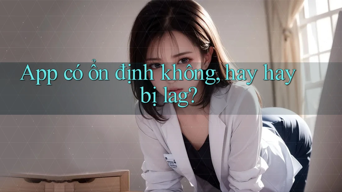 App có ổn định không, hay hay bị lag? App có ổn định không, hay hay bị lag?