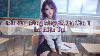 bắt đầu dùng may 88 tại Cần Thơ hiện tại