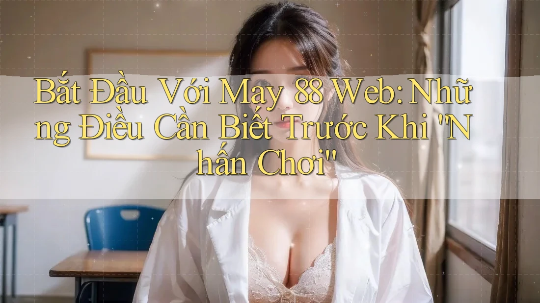 Bắt Đầu Với May 88 Web: Những Điều Cần Biết Trước Khi “Nhấn Chơi”