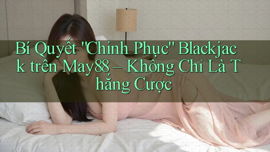 Bí Quyết “Chinh Phục” Blackjack trên May88 – Không Chỉ Là Thắng Cược Bí Quyết “Chinh Phục” Blackjack trên May88 – Không Chỉ Là Thắng Cược