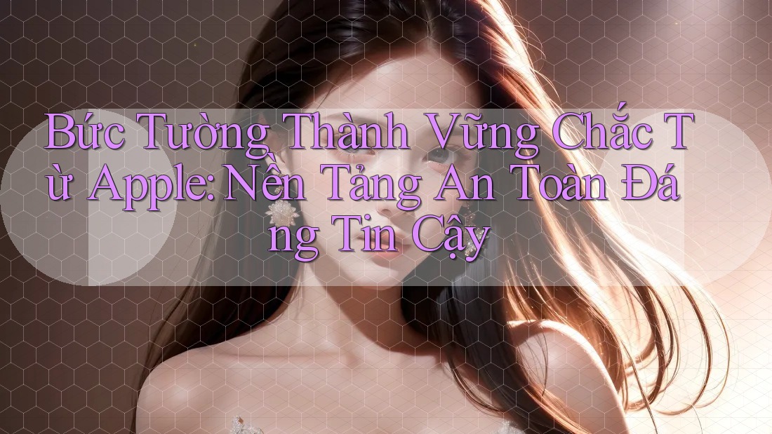 Bức Tường Thành Vững Chắc Từ Apple: Nền Tảng An Toàn Đáng Tin Cậy