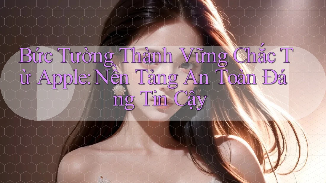 Bức Tường Thành Vững Chắc Từ Apple: Nền Tảng An Toàn Đáng Tin Cậy Bức Tường Thành Vững Chắc Từ Apple: Nền Tảng An Toàn Đáng Tin Cậy