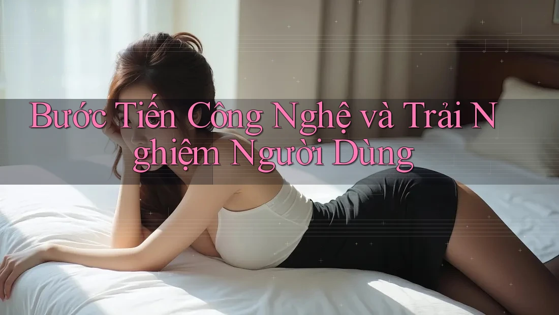 Bước Tiến Công Nghệ và Trải Nghiệm Người Dùng Bước Tiến Công Nghệ và Trải Nghiệm Người Dùng