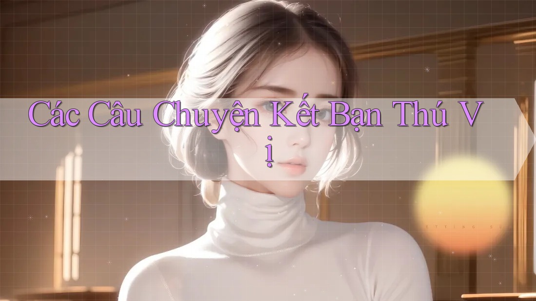 Các Câu Chuyện Kết Bạn Thú Vị