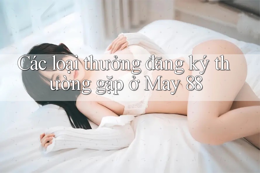 Các loại thưởng đăng ký thường gặp ở May 88