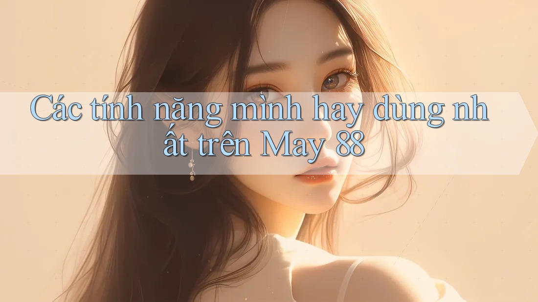 Các tính năng mình hay dùng nhất trên May 88