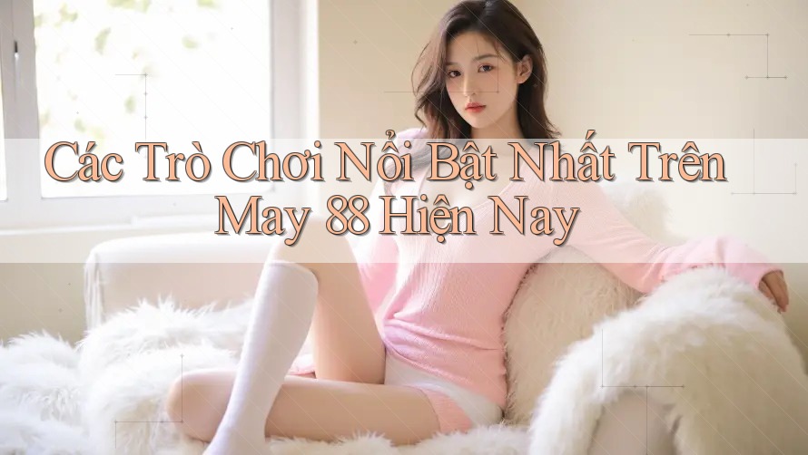 Các Trò Chơi Nổi Bật Nhất Trên May 88 Hiện Nay