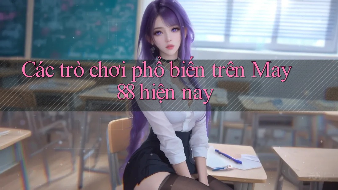 Các trò chơi phổ biến trên May 88 hiện nay Các trò chơi phổ biến trên May 88 hiện nay