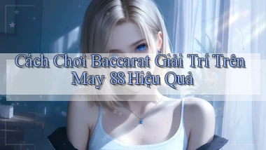 cách chơi baccarat giải trí trên may 88 hiệu quả