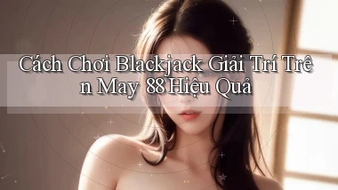 cách chơi blackjack giải trí trên may 88 hiệu quả