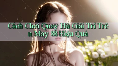 cách chơi quay hũ giải trí trên may 88 hiệu quả