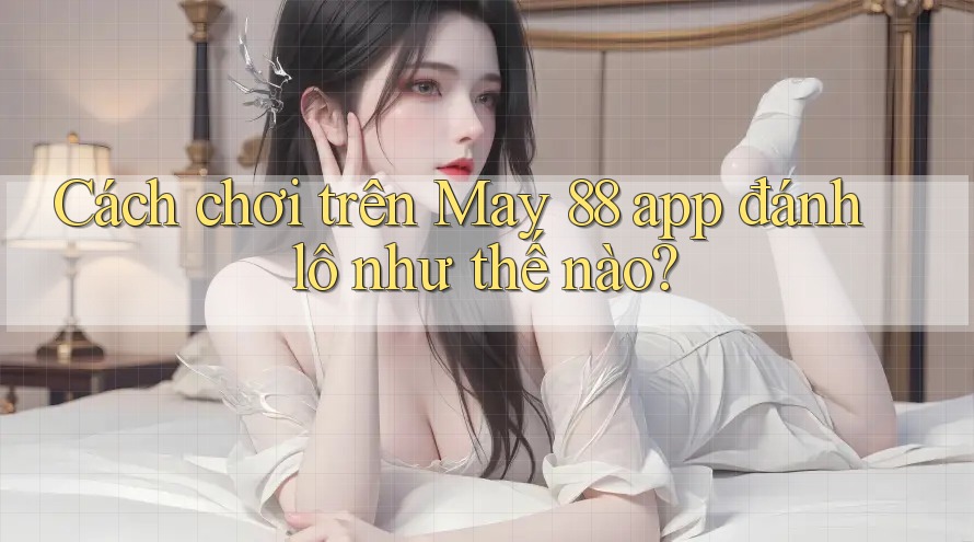 Cách chơi trên May 88 app đánh lô như thế nào? Cách chơi trên May 88 app đánh lô như thế nào?