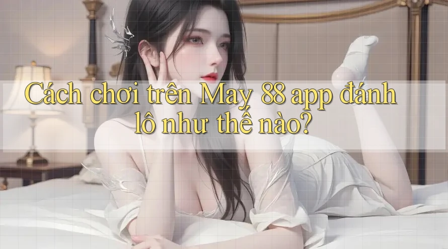 Cách chơi trên May 88 app đánh lô như thế nào?