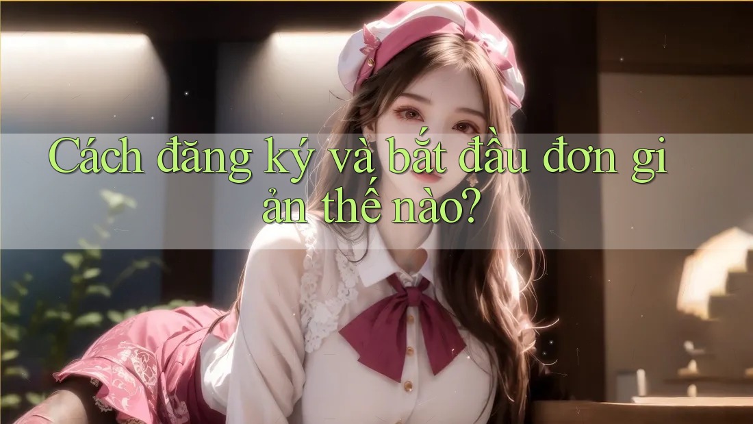 Cách đăng ký và bắt đầu đơn giản thế nào?