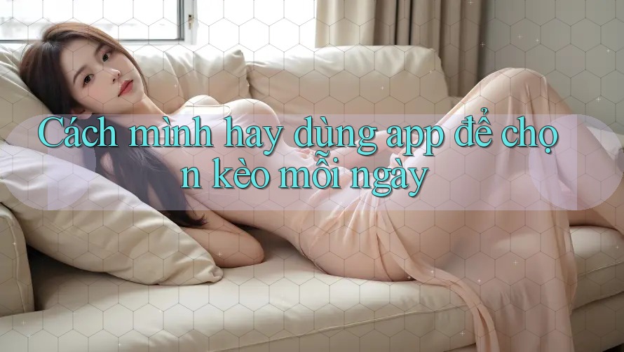 Cách mình hay dùng app để chọn kèo mỗi ngày